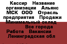 Кассир › Название организации ­ Альянс-МСК, ООО › Отрасль предприятия ­ Продажи › Минимальный оклад ­ 25 000 - Все города Работа » Вакансии   . Ленинградская обл.